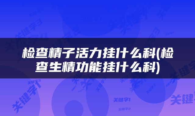 检查精子活力挂什么科(检查生精功能挂什么科)