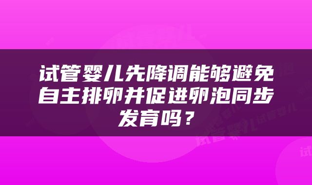 试管婴儿先降调能够避免自主排卵并促进卵泡同步发育吗？