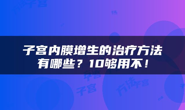 子宫内膜增生的治疗方法有哪些？10够用不！