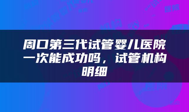 周口第三代试管婴儿医院一次能成功吗，试管机构明细