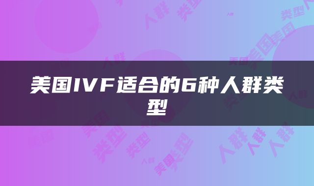 美国IVF适合的6种人群类型