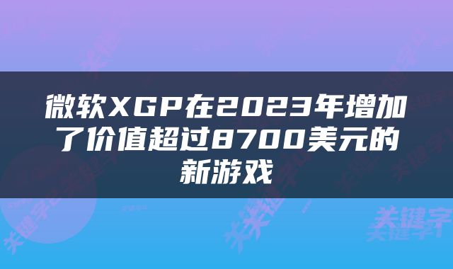 微软XGP在2023年增加了价值超过8700美元的新游戏