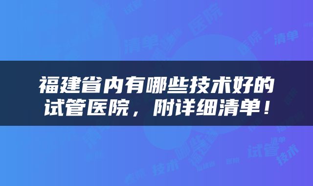 福建省内有哪些技术好的试管医院，附详细清单！