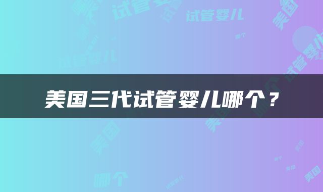 美国三代试管婴儿哪个？