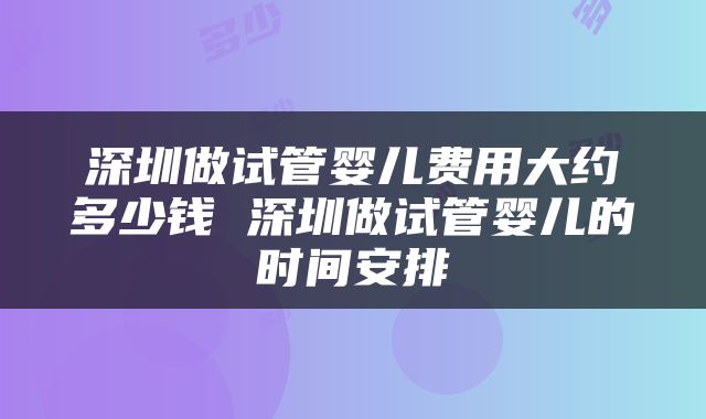 深圳做试管婴儿费用大约多少钱 深圳做试管婴儿的时间安排