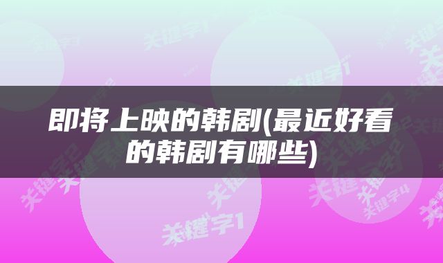 即将上映的韩剧(最近好看的韩剧有哪些)