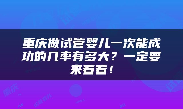 重庆做试管婴儿一次能成功的几率有多大？一定要来看看！