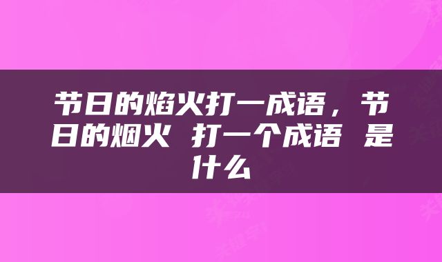 节日的焰火打一成语，节日的烟火 打一个成语 是什么