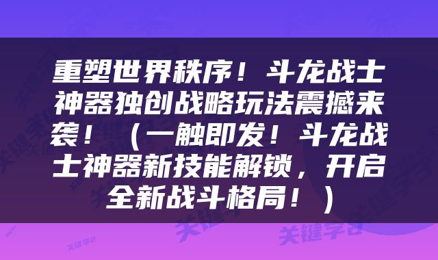 重塑世界秩序！斗龙战士神器独创战略玩法震撼来袭！（一触即发！斗龙战士神器新技能解锁，开启全新战斗格局！）