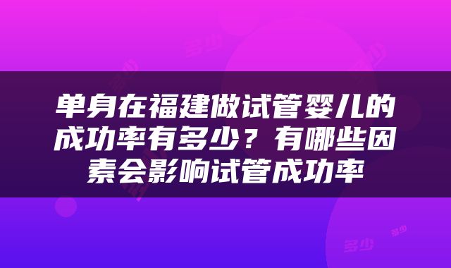 单身在福建做试管婴儿的成功率有多少？有哪些因素会影响试管成功率