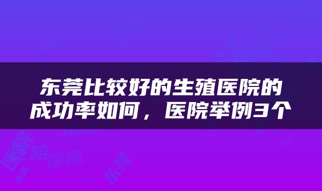 东莞比较好的生殖医院的成功率如何，医院举例3个
