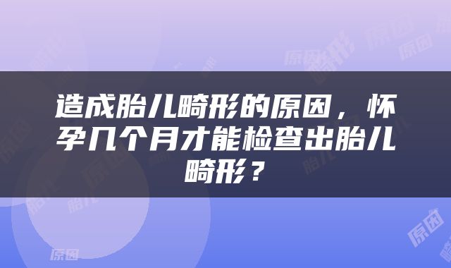 造成胎儿畸形的原因，怀孕几个月才能检查出胎儿畸形？