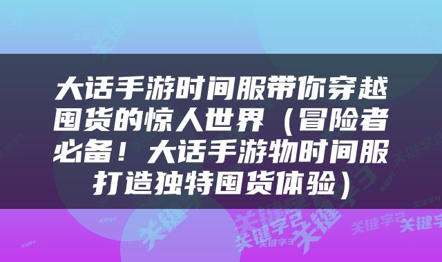大话手游时间服带你穿越囤货的惊人世界（冒险者必备！大话手游物时间服打造独特囤货体验）
