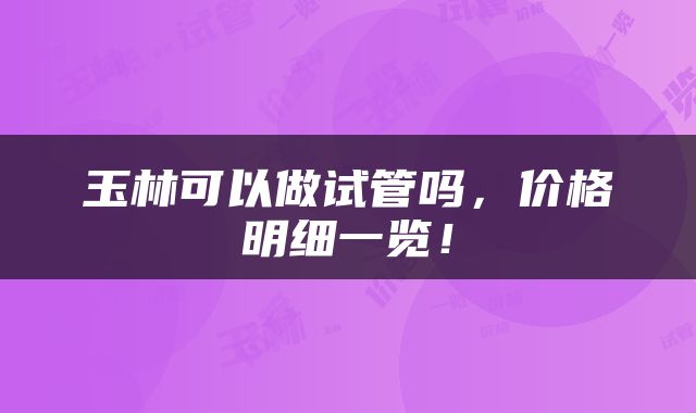 玉林可以做试管吗，价格明细一览！