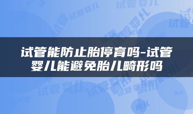 试管能防止胎停育吗-试管婴儿能避免胎儿畸形吗
