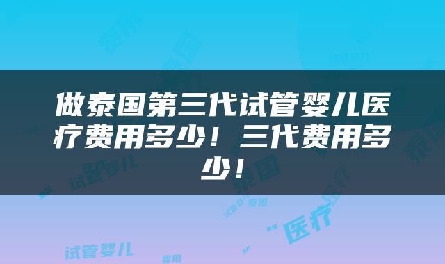 做泰国第三代试管婴儿医疗费用多少！三代费用多少！