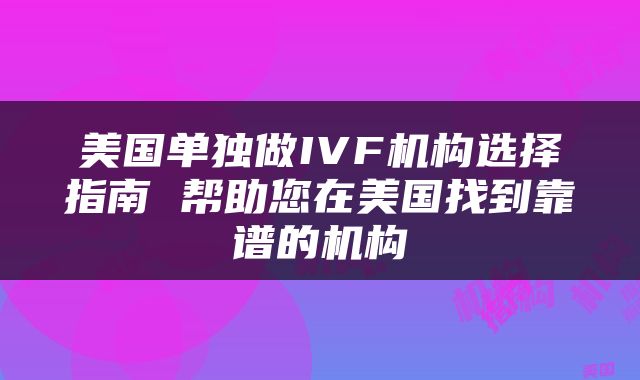 美国单独做IVF机构选择指南 帮助您在美国找到靠谱的机构