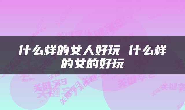 什么样的女人好玩 什么样的女的好玩