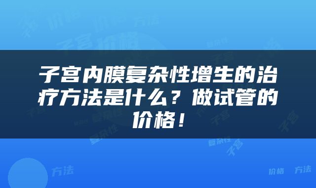 子宫内膜复杂性增生的治疗方法是什么？做试管的价格！