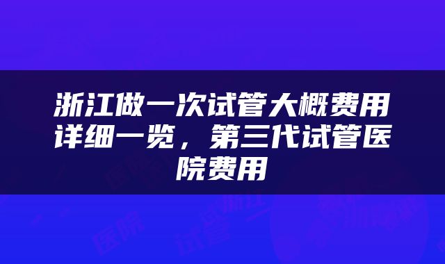 浙江做一次试管大概费用详细一览，第三代试管医院费用