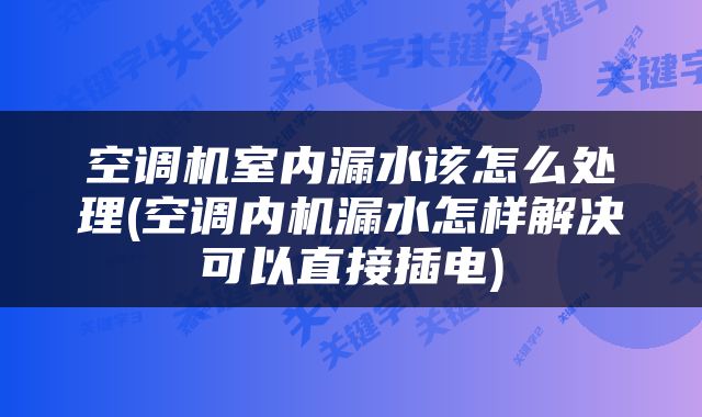 空调机室内漏水该怎么处理(空调内机漏水怎样解决可以直接插电)