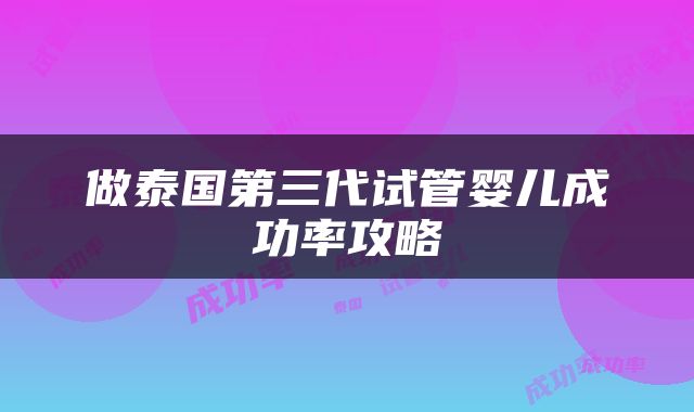 做泰国第三代试管婴儿成功率攻略