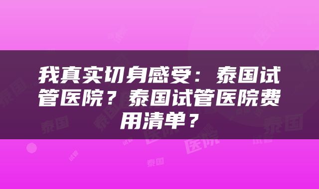 我真实切身感受：泰国试管医院？泰国试管医院费用清单？