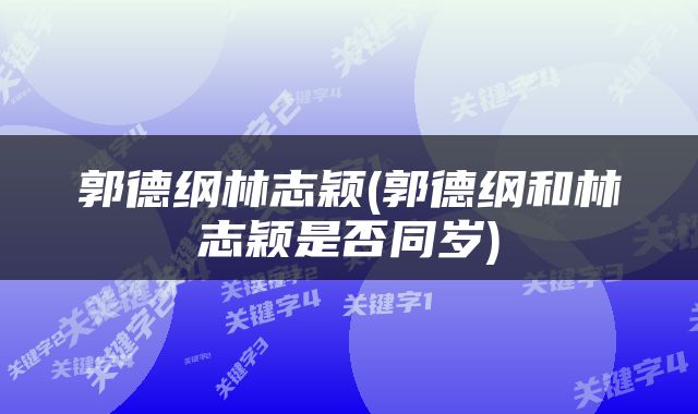 郭德纲林志颖(郭德纲和林志颖是否同岁)