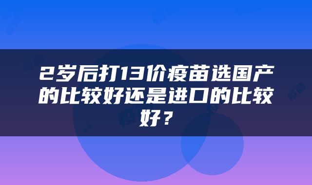 2岁后打13价疫苗选国产的比较好还是进口的比较好？