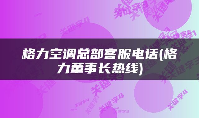 格力空调总部客服电话(格力董事长热线)