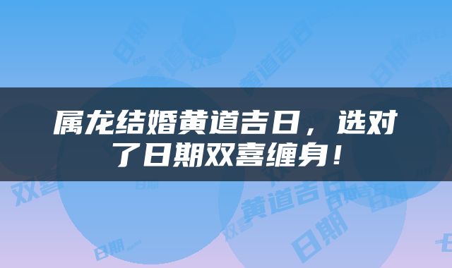 属龙结婚黄道吉日，选对了日期双喜缠身！