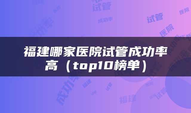 福建哪家医院试管成功率高（top10榜单）