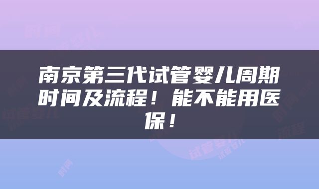 南京第三代试管婴儿周期时间及流程！能不能用医保！