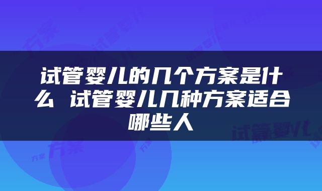 试管婴儿的几个方案是什么 试管婴儿几种方案适合哪些人