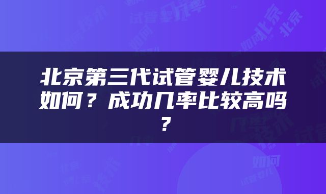 北京第三代试管婴儿技术如何？成功几率比较高吗？