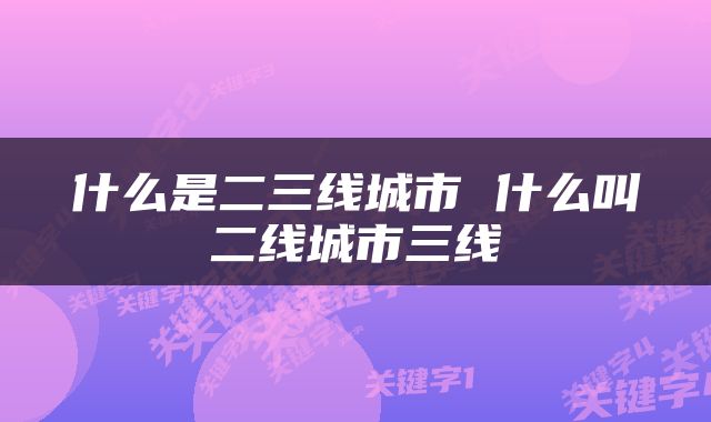 什么是二三线城市 什么叫二线城市三线
