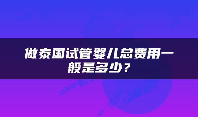 做泰国试管婴儿总费用一般是多少？