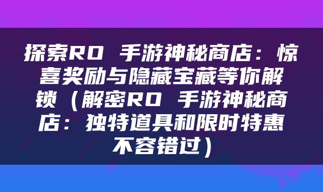 探索RO 手游神秘商店：惊喜奖励与隐藏宝藏等你解锁（解密RO 手游神秘商店：独特道具和限时特惠不容错过）