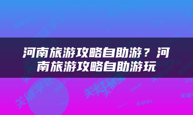 河南旅游攻略自助游？河南旅游攻略自助游玩
