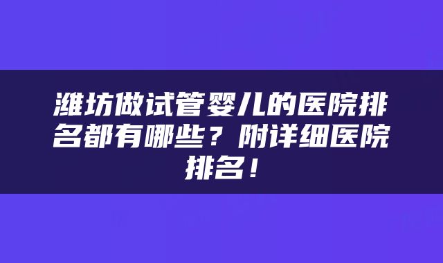 潍坊做试管婴儿的医院排名都有哪些？附详细医院排名！
