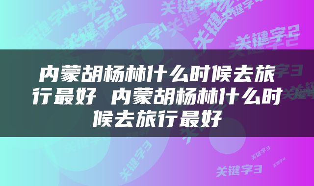 内蒙胡杨林什么时候去旅行最好 内蒙胡杨林什么时候去旅行最好