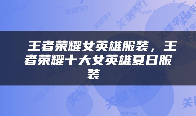  王者荣耀女英雄服装，王者荣耀十大女英雄夏日服装 