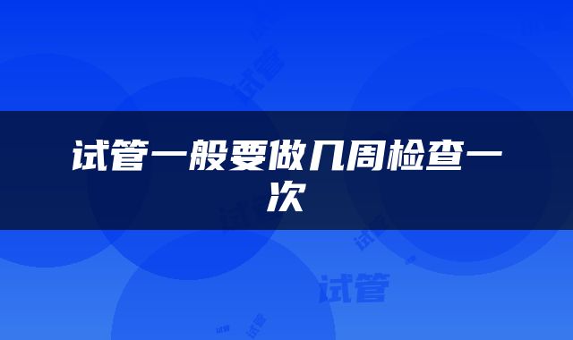 试管一般要做几周检查一次