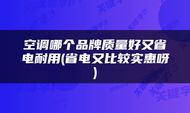 空调哪个品牌质量好又省电耐用(省电又比较实惠呀)
