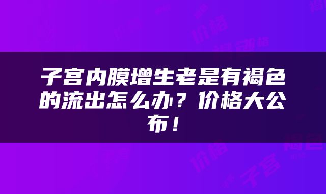 子宫内膜增生老是有褐色的流出怎么办？价格大公布！