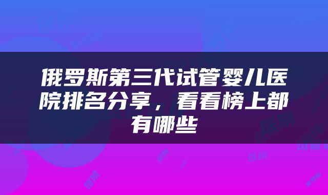 俄罗斯第三代试管婴儿医院排名分享，看看榜上都有哪些