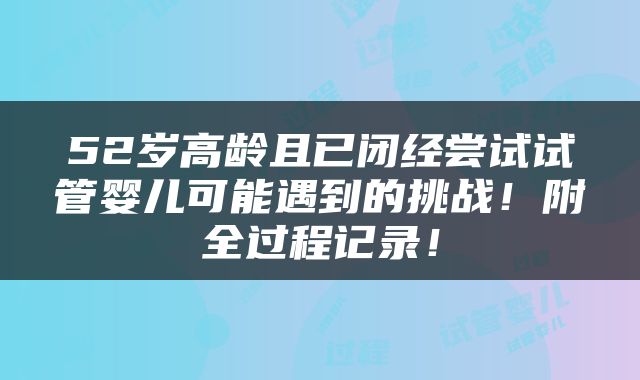 52岁高龄且已闭经尝试试管婴儿可能遇到的挑战！附全过程记录！