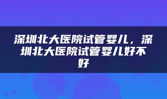 深圳北大医院试管婴儿，深圳北大医院试管婴儿好不好