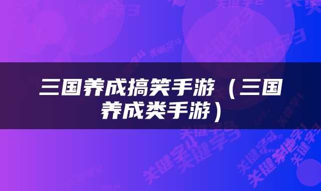 三国养成搞笑手游（三国养成类手游）