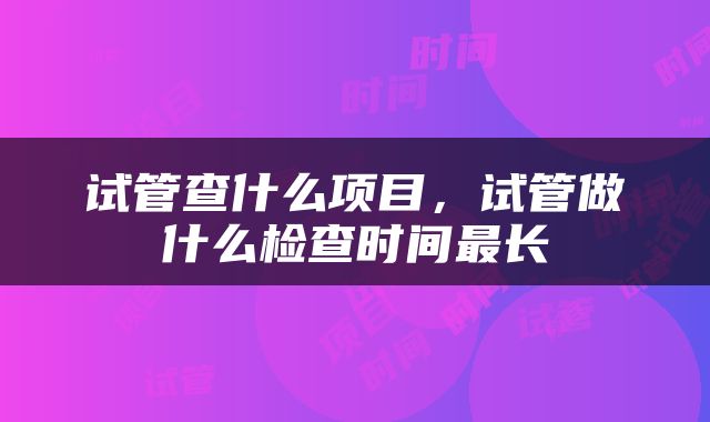 试管查什么项目，试管做什么检查时间最长